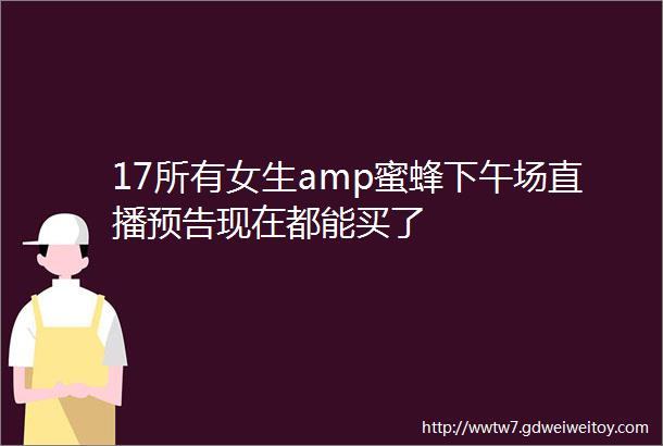 17所有女生amp蜜蜂下午场直播预告现在都能买了